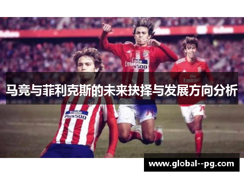 马竞与菲利克斯的未来抉择与发展方向分析
