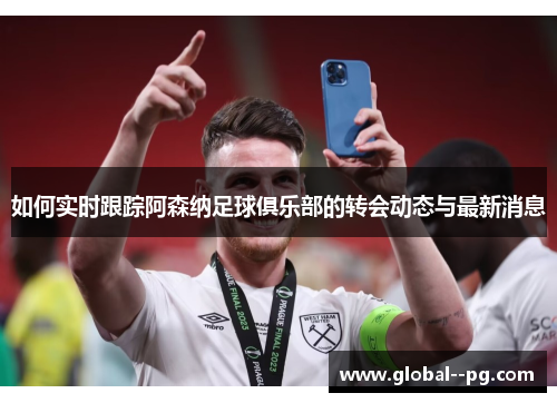 如何实时跟踪阿森纳足球俱乐部的转会动态与最新消息