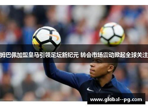 姆巴佩加盟皇马引领足坛新纪元 转会市场震动掀起全球关注