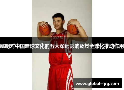 姚明对中国篮球文化的五大深远影响及其全球化推动作用
