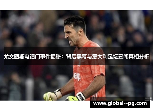 尤文图斯电话门事件揭秘：背后黑幕与意大利足坛丑闻真相分析