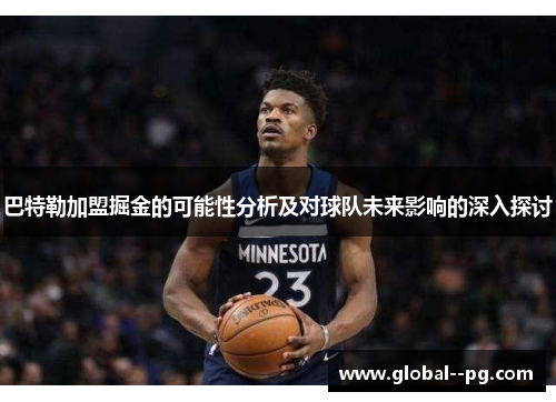 巴特勒加盟掘金的可能性分析及对球队未来影响的深入探讨