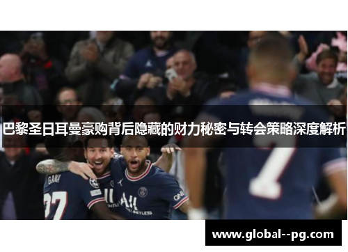 巴黎圣日耳曼豪购背后隐藏的财力秘密与转会策略深度解析