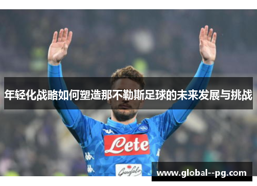 年轻化战略如何塑造那不勒斯足球的未来发展与挑战