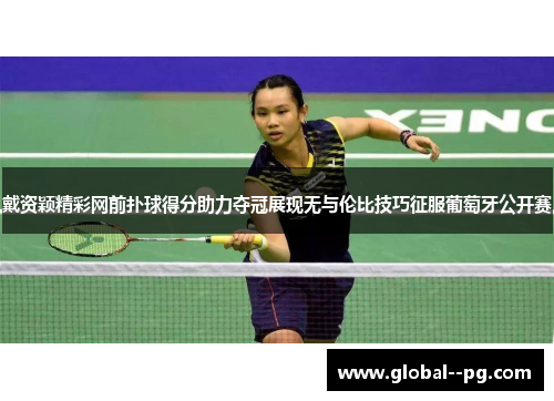 戴资颖精彩网前扑球得分助力夺冠展现无与伦比技巧征服葡萄牙公开赛