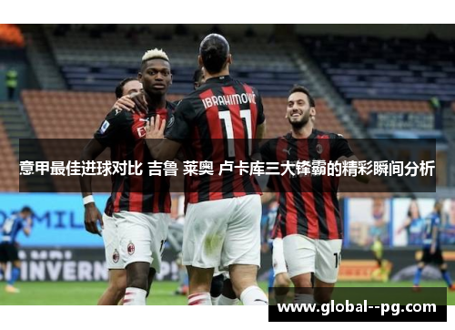 意甲最佳进球对比 吉鲁 莱奥 卢卡库三大锋霸的精彩瞬间分析
