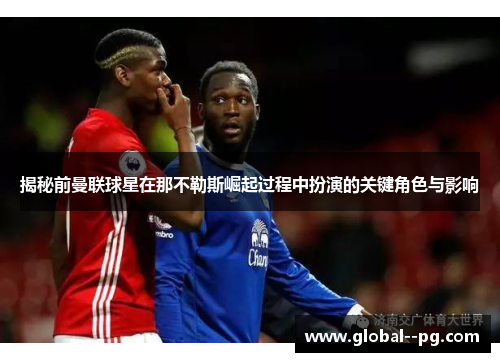 揭秘前曼联球星在那不勒斯崛起过程中扮演的关键角色与影响