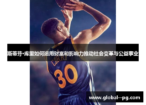 斯蒂芬·库里如何运用财富和影响力推动社会变革与公益事业 斯蒂芬·库里如何运用财富和影响力推动社会变革与公益事业
