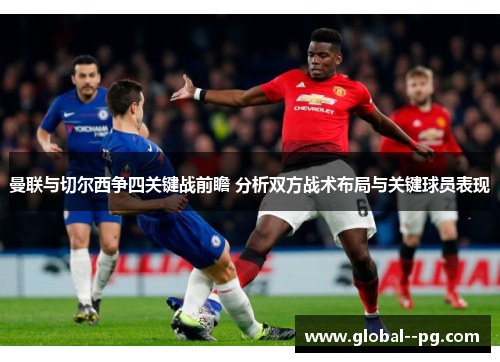 曼联与切尔西争四关键战前瞻 分析双方战术布局与关键球员表现