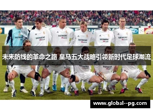 未来防线的革命之路 皇马五大战略引领新时代足球潮流 未来防线的革命之路 皇马五大战略引领新时代足球潮流