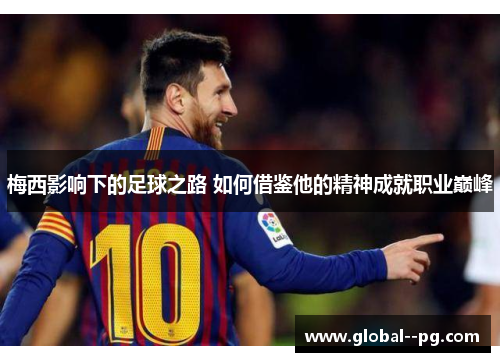 梅西影响下的足球之路 如何借鉴他的精神成就职业巅峰