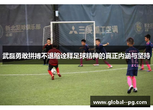 武磊勇敢拼搏不退缩诠释足球精神的真正内涵与坚持