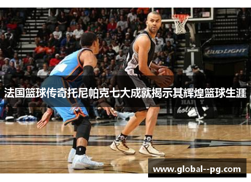 法国篮球传奇托尼帕克七大成就揭示其辉煌篮球生涯 法国篮球传奇托尼帕克七大成就揭示其辉煌篮球生涯
