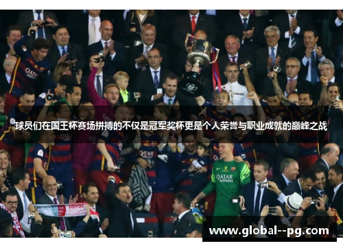 球员们在国王杯赛场拼搏的不仅是冠军奖杯更是个人荣誉与职业成就的巅峰之战