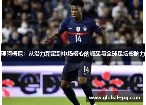 琼阿梅尼:从潜力新星到中场核心的崛起与全球足坛影响力 琼阿梅尼:从潜力新星到中场核心的崛起与全球足坛影响力