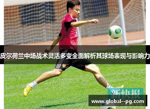 皮尔荷兰中场战术灵活多变全面解析其球场表现与影响力 皮尔荷兰中场战术灵活多变全面解析其球场表现与影响力