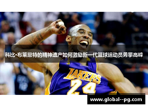科比·布莱恩特的精神遗产如何激励新一代篮球运动员勇攀高峰