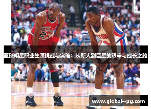 篮球明星职业生涯挑战与突破:从新人到巨星的艰辛与成长之路 篮球明星职业生涯挑战与突破:从新人到巨星的艰辛与成长之路