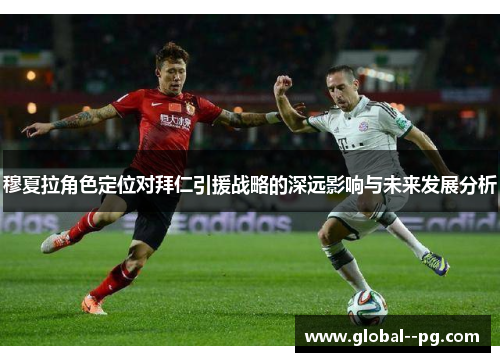 穆夏拉角色定位对拜仁引援战略的深远影响与未来发展分析 穆夏拉角色定位对拜仁引援战略的深远影响与未来发展分析