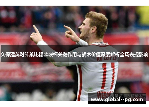 久保建英对阵莱比锡欧联杯关键作用与战术价值深度解析全场表现影响