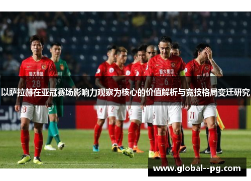 以萨拉赫在亚冠赛场影响力观察为核心的价值解析与竞技格局变迁研究