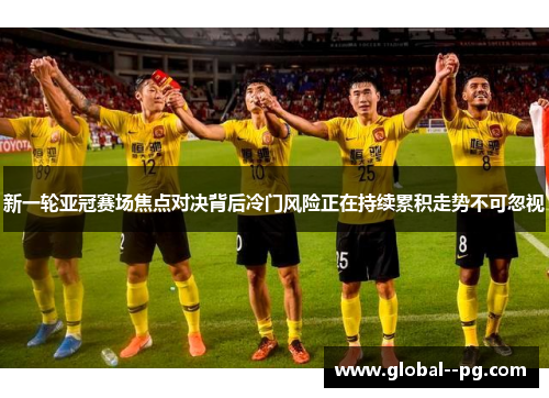 新一轮亚冠赛场焦点对决背后冷门风险正在持续累积走势不可忽视