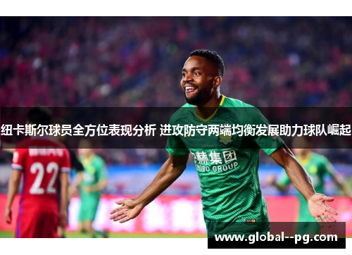 纽卡斯尔球员全方位表现分析 进攻防守两端均衡发展助力球队崛起