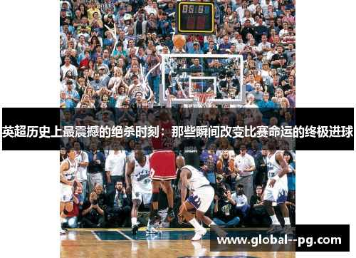 英超历史上最震撼的绝杀时刻:那些瞬间改变比赛命运的终极进球 英超历史上最震撼的绝杀时刻:那些瞬间改变比赛命运的终极进球