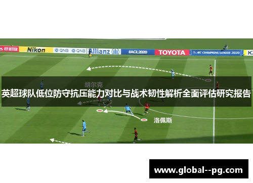 英超球队低位防守抗压能力对比与战术韧性解析全面评估研究报告 英超球队低位防守抗压能力对比与战术韧性解析全面评估研究报告