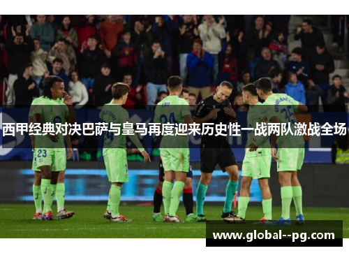 西甲经典对决巴萨与皇马再度迎来历史性一战两队激战全场