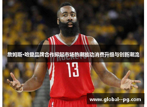 詹姆斯·哈登品牌合作掀起市场热潮推动消费升级与创新潮流