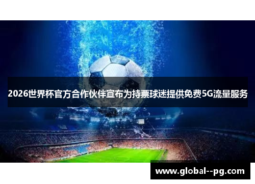 2026世界杯官方合作伙伴宣布为持票球迷提供免费5G流量服务