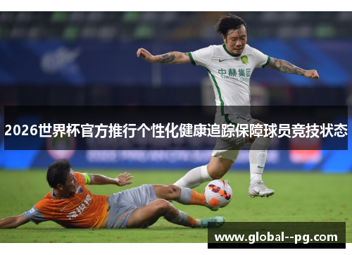 2026世界杯官方推行个性化健康追踪保障球员竞技状态