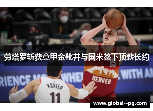 劳塔罗斩获意甲金靴并与国米签下顶薪长约