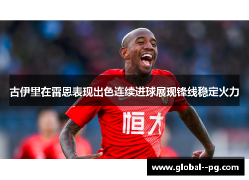 古伊里在雷恩表现出色连续进球展现锋线稳定火力 古伊里在雷恩表现出色连续进球展现锋线稳定火力