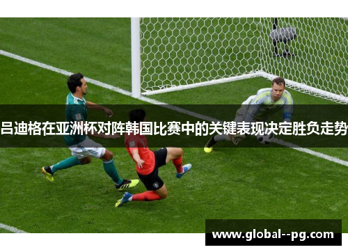 吕迪格在亚洲杯对阵韩国比赛中的关键表现决定胜负走势 吕迪格在亚洲杯对阵韩国比赛中的关键表现决定胜负走势