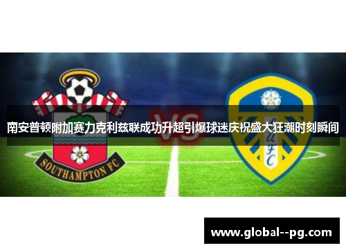 南安普顿附加赛力克利兹联成功升超引爆球迷庆祝盛大狂潮时刻瞬间