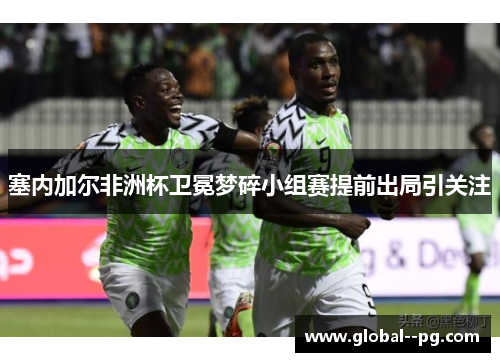 塞内加尔非洲杯卫冕梦碎小组赛提前出局引关注 塞内加尔非洲杯卫冕梦碎小组赛提前出局引关注