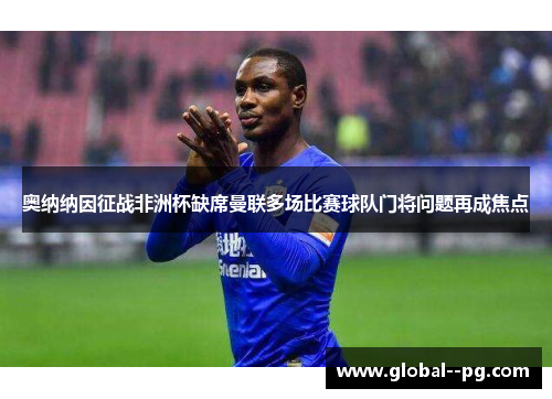 奥纳纳因征战非洲杯缺席曼联多场比赛球队门将问题再成焦点 奥纳纳因征战非洲杯缺席曼联多场比赛球队门将问题再成焦点