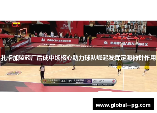 扎卡加盟药厂后成中场核心助力球队崛起发挥定海神针作用