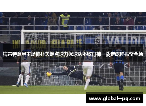 梅雷特意甲主场神扑关键点球力保球队不败门神一战定乾坤振奋全场