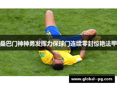 桑巴门神神勇发挥力保球门连续零封惊艳法甲