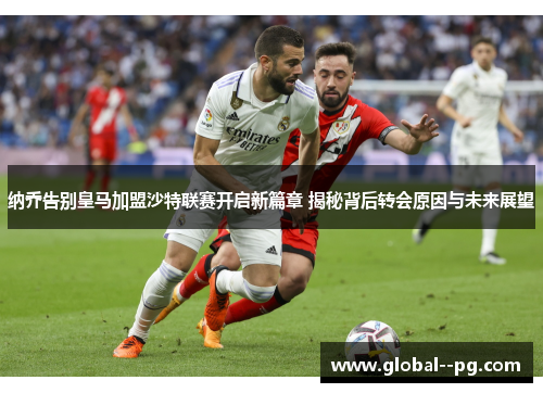 纳乔告别皇马加盟沙特联赛开启新篇章 揭秘背后转会原因与未来展望 纳乔告别皇马加盟沙特联赛开启新篇章 揭秘背后转会原因与未来展望