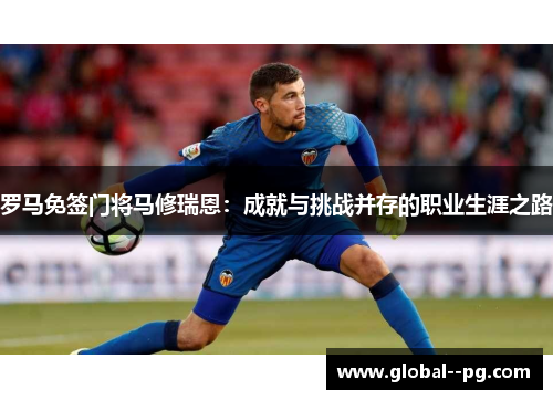 罗马免签门将马修瑞恩:成就与挑战并存的职业生涯之路 罗马免签门将马修瑞恩:成就与挑战并存的职业生涯之路