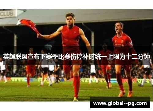 英超联盟宣布下赛季比赛伤停补时统一上限为十二分钟 英超联盟宣布下赛季比赛伤停补时统一上限为十二分钟