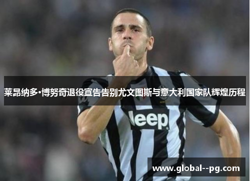 莱昂纳多·博努奇退役宣告告别尤文图斯与意大利国家队辉煌历程