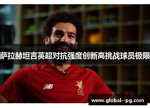 萨拉赫坦言英超对抗强度创新高挑战球员极限 萨拉赫坦言英超对抗强度创新高挑战球员极限