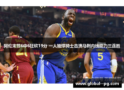 阿伦末节6中6狂砍19分 一人独撑骑士击溃马刺内线助力三连胜