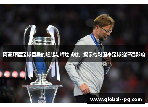 阿塞拜疆足球巨星的崛起与辉煌成就，揭示他对国家足球的深远影响