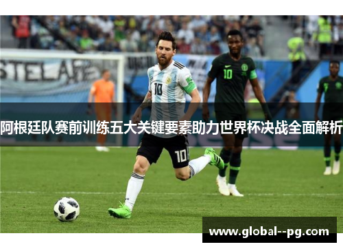 阿根廷队赛前训练五大关键要素助力世界杯决战全面解析